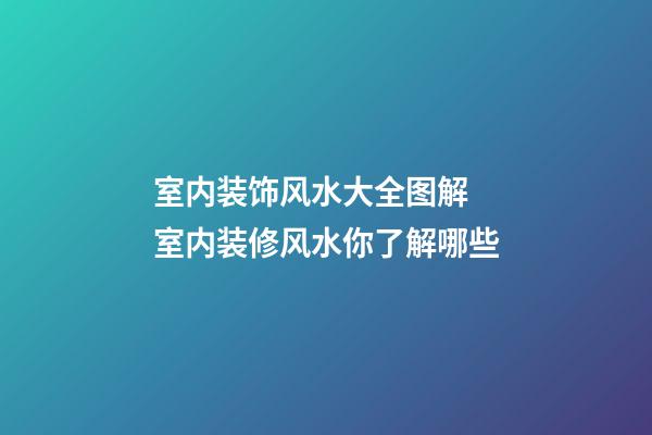 室内装饰风水大全图解 室内装修风水你了解哪些